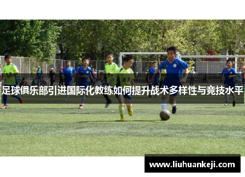 足球俱乐部引进国际化教练如何提升战术多样性与竞技水平