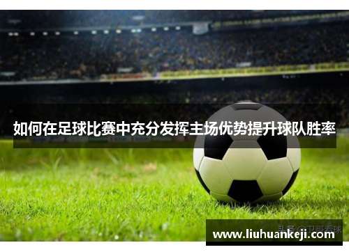 如何在足球比赛中充分发挥主场优势提升球队胜率
