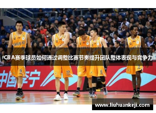 CBA赛季球员如何通过调整比赛节奏提升团队整体表现与竞争力